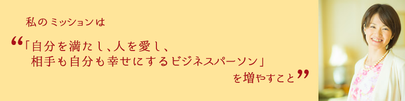 私のミッションは「自分を満たし、人を愛し、相手も自分も幸せにするビジネスパーソン」を増やすこと。