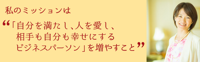 私のミッションは「自分を満たし、人を愛し、相手も自分も幸せにするビジネスパーソン」を増やすこと。